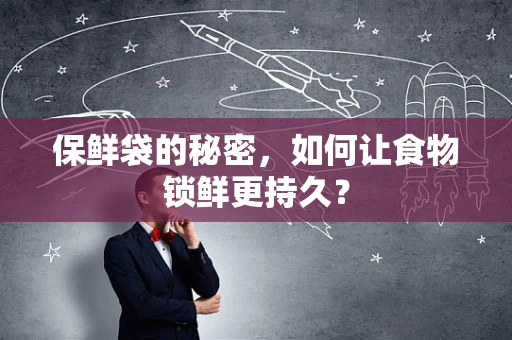 保鲜袋的秘密，如何让食物锁鲜更持久？