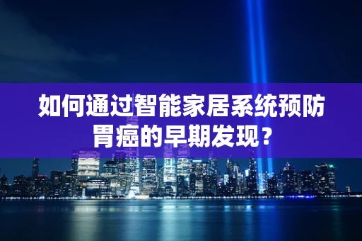 如何通过智能家居系统预防胃癌的早期发现？