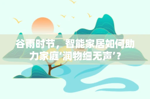 谷雨时节，智能家居如何助力家庭‘润物细无声’？