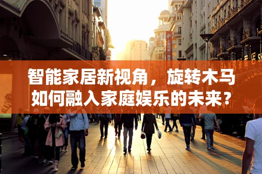 智能家居新视角，旋转木马如何融入家庭娱乐的未来？