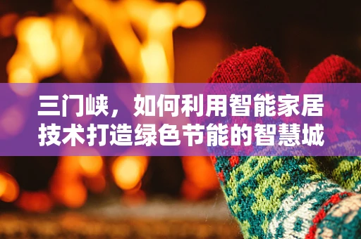 三门峡，如何利用智能家居技术打造绿色节能的智慧城市？