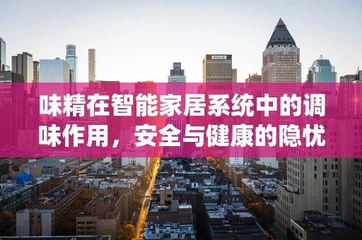 味精在智能家居系统中的调味作用，安全与健康的隐忧？
