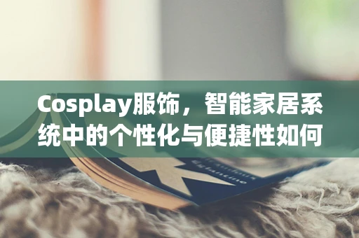 Cosplay服饰，智能家居系统中的个性化与便捷性如何平衡？