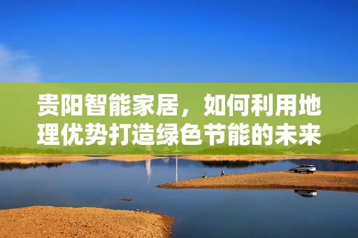 贵阳智能家居，如何利用地理优势打造绿色节能的未来生活？