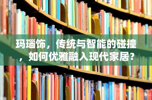 玛瑙饰，传统与智能的碰撞，如何优雅融入现代家居？