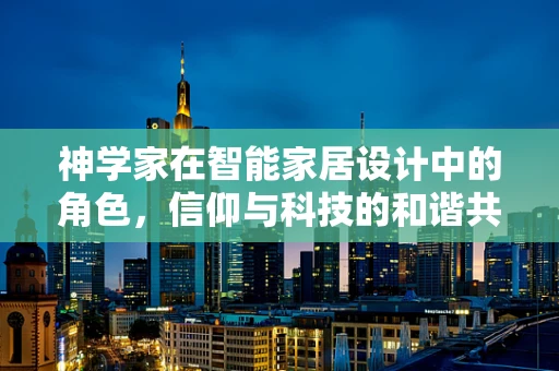 神学家在智能家居设计中的角色，信仰与科技的和谐共舞？