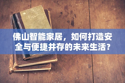 佛山智能家居，如何打造安全与便捷并存的未来生活？