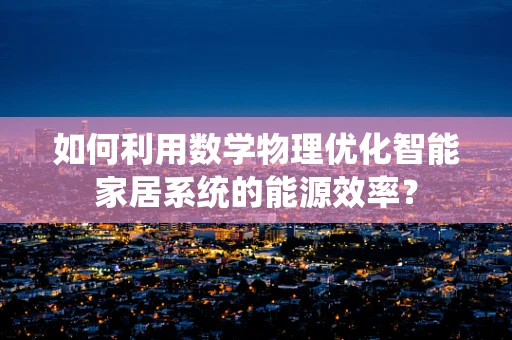 如何利用数学物理优化智能家居系统的能源效率？