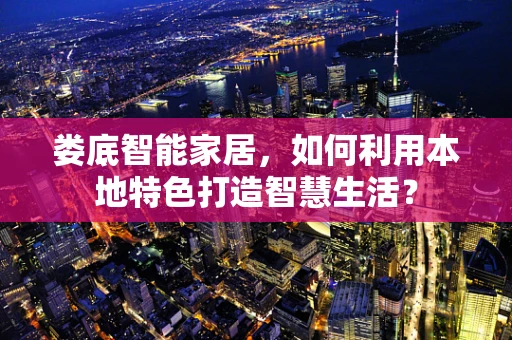 娄底智能家居，如何利用本地特色打造智慧生活？