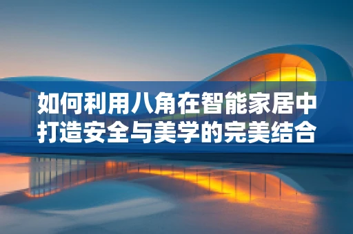 如何利用八角在智能家居中打造安全与美学的完美结合？