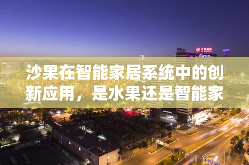 沙果在智能家居系统中的创新应用，是水果还是智能家居新宠？