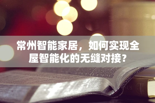 常州智能家居，如何实现全屋智能化的无缝对接？