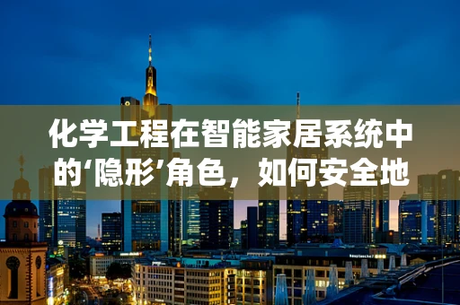 化学工程在智能家居系统中的‘隐形’角色，如何安全地融合化学原理与智能技术？