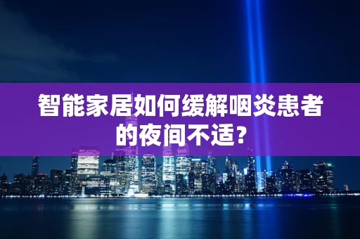 智能家居如何缓解咽炎患者的夜间不适？