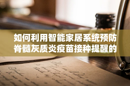 如何利用智能家居系统预防脊髓灰质炎疫苗接种提醒的遗漏？