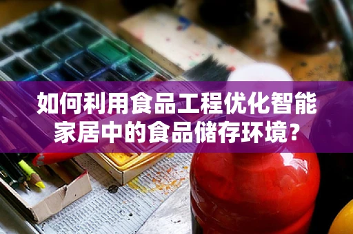 如何利用食品工程优化智能家居中的食品储存环境？