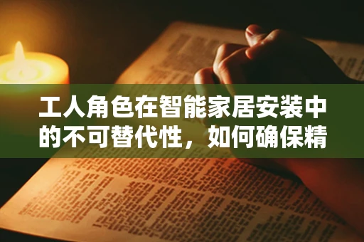 工人角色在智能家居安装中的不可替代性，如何确保精准安装与高效沟通？