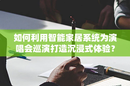 如何利用智能家居系统为演唱会巡演打造沉浸式体验？