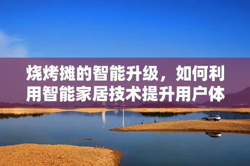 烧烤摊的智能升级，如何利用智能家居技术提升用户体验？