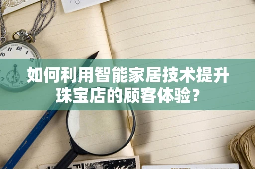 如何利用智能家居技术提升珠宝店的顾客体验？