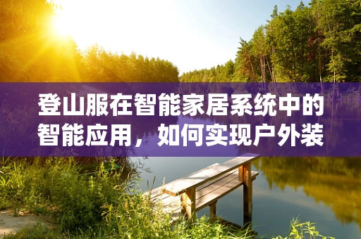 登山服在智能家居系统中的智能应用，如何实现户外装备的智能管理？