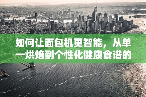 如何让面包机更智能，从单一烘焙到个性化健康食谱的进化