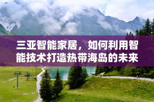 三亚智能家居，如何利用智能技术打造热带海岛的未来生活？