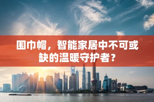 围巾帽，智能家居中不可或缺的温暖守护者？