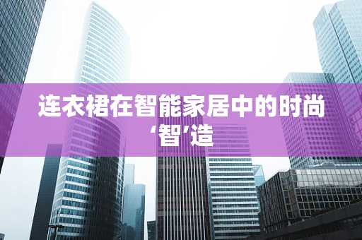 连衣裙在智能家居中的时尚‘智’造