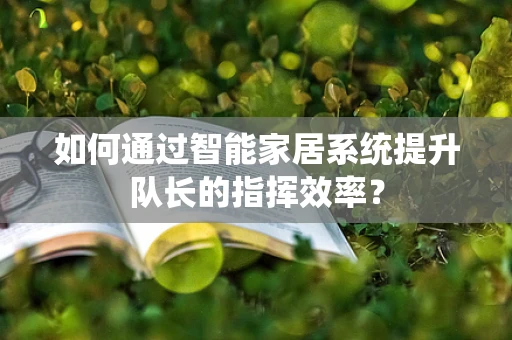 如何通过智能家居系统提升队长的指挥效率？