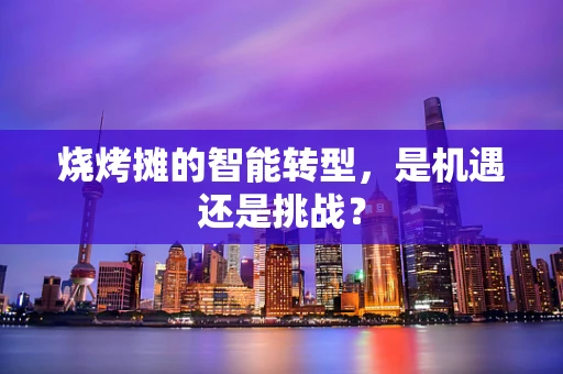 烧烤摊的智能转型，是机遇还是挑战？