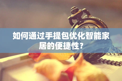 如何通过手提包优化智能家居的便捷性？