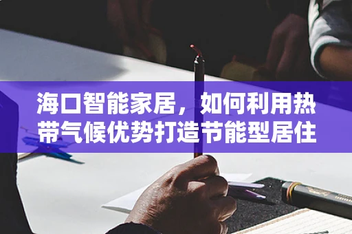 海口智能家居，如何利用热带气候优势打造节能型居住环境？