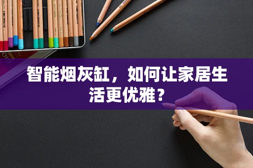 智能烟灰缸，如何让家居生活更优雅？