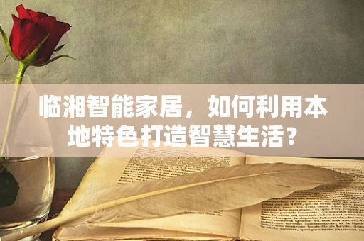临湘智能家居，如何利用本地特色打造智慧生活？