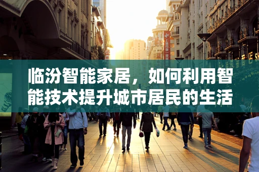 临汾智能家居，如何利用智能技术提升城市居民的生活质量？
