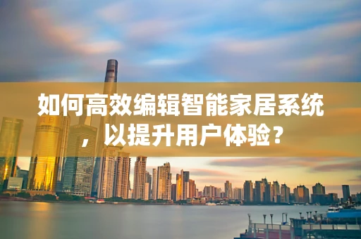 如何高效编辑智能家居系统，以提升用户体验？