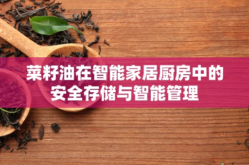 菜籽油在智能家居厨房中的安全存储与智能管理