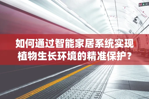 如何通过智能家居系统实现植物生长环境的精准保护？
