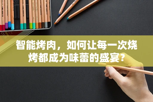 智能烤肉，如何让每一次烧烤都成为味蕾的盛宴？