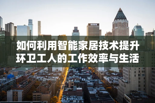 如何利用智能家居技术提升环卫工人的工作效率与生活质量？