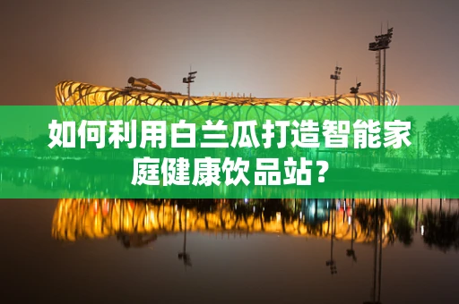 如何利用白兰瓜打造智能家庭健康饮品站？