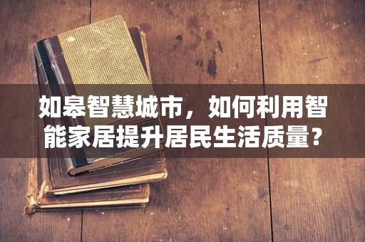 如皋智慧城市，如何利用智能家居提升居民生活质量？