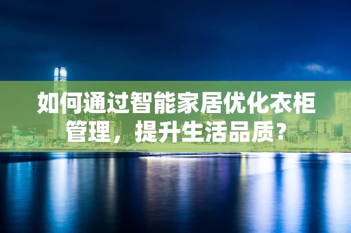 如何通过智能家居优化衣柜管理，提升生活品质？