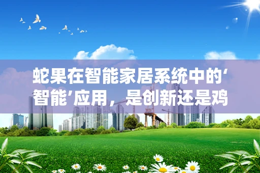 蛇果在智能家居系统中的‘智能’应用，是创新还是鸡肋？