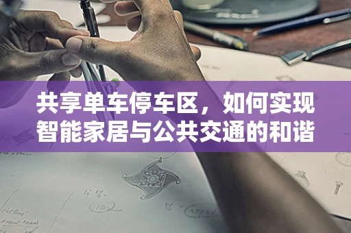 共享单车停车区，如何实现智能家居与公共交通的和谐共存？