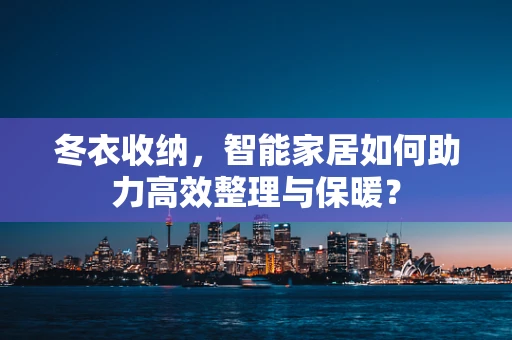 冬衣收纳，智能家居如何助力高效整理与保暖？