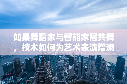 如果舞蹈家与智能家居共舞，技术如何为艺术表演增添新维度？