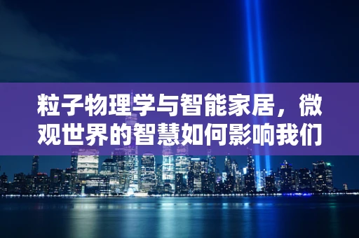 粒子物理学与智能家居，微观世界的智慧如何影响我们的日常生活？