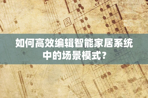 如何高效编辑智能家居系统中的场景模式？